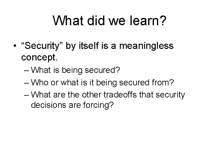What did we learn? • “Security” by itself is a meaningless concept. – What