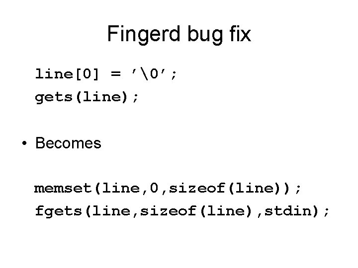 Fingerd bug fix line[0] = ’�’; gets(line); • Becomes memset(line, 0, sizeof(line)); fgets(line, sizeof(line),
