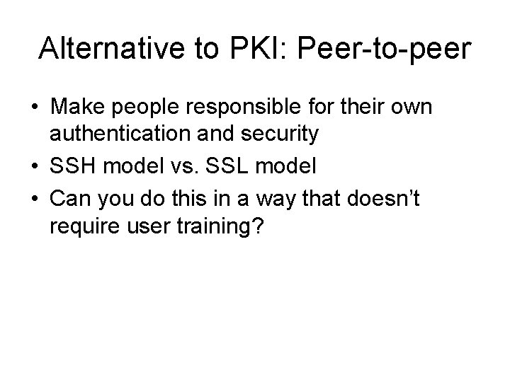 Alternative to PKI: Peer-to-peer • Make people responsible for their own authentication and security