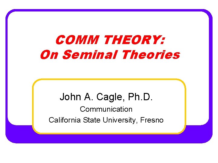 COMM THEORY: On Seminal Theories John A. Cagle, Ph. D. Communication California State University,