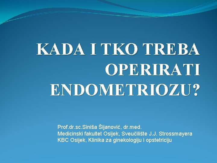 KADA I TKO TREBA OPERIRATI ENDOMETRIOZU? Prof. dr. sc. Siniša Šijanović, dr. med. Medicinski