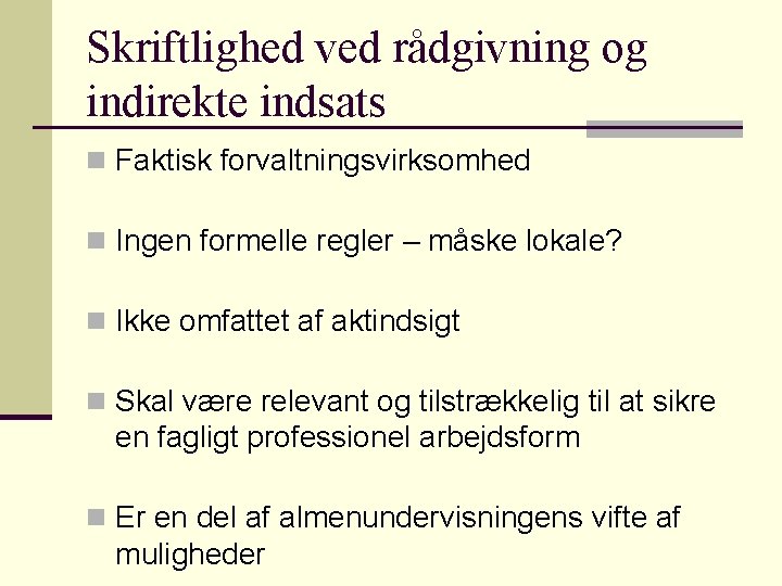 Skriftlighed ved rådgivning og indirekte indsats n Faktisk forvaltningsvirksomhed n Ingen formelle regler – Skriftlighed ved rådgivning og indirekte indsats n Faktisk forvaltningsvirksomhed n Ingen formelle regler –