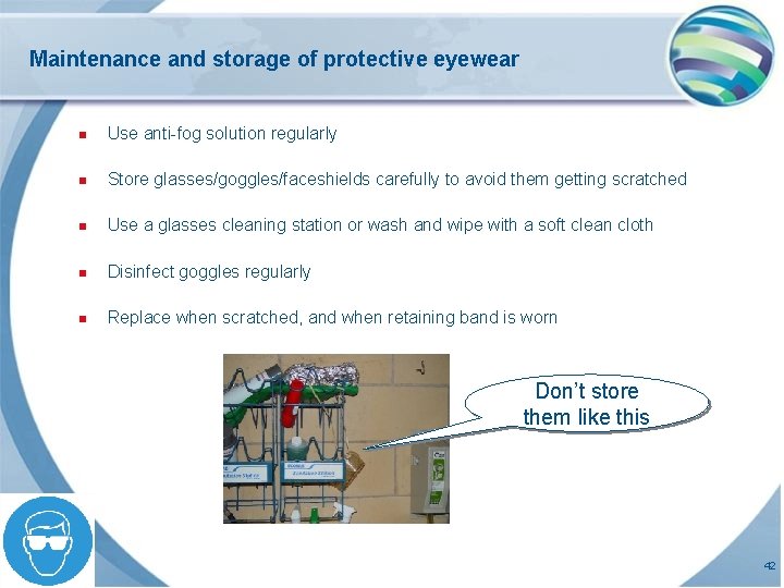 Maintenance and storage of protective eyewear n Use anti-fog solution regularly n Store glasses/goggles/faceshields