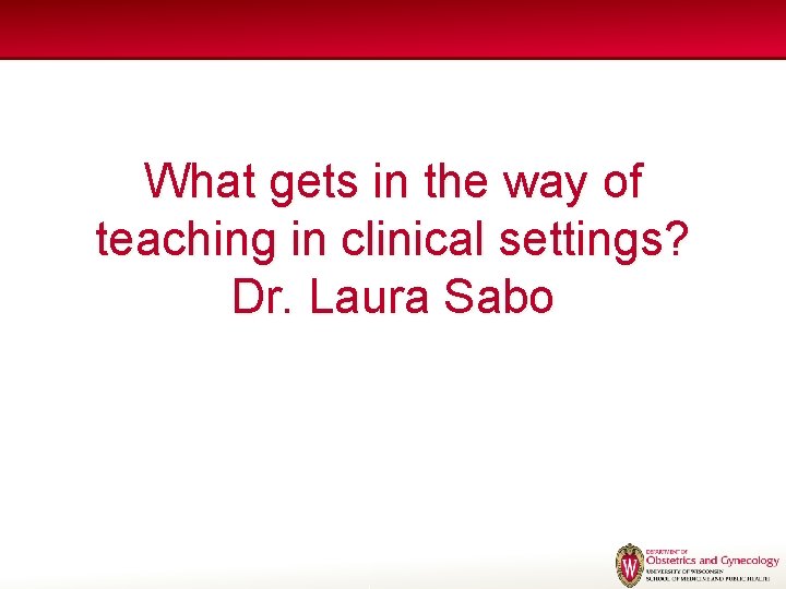 What gets in the way of teaching in clinical settings? Dr. Laura Sabo What gets in the way of teaching in clinical settings? Dr. Laura Sabo