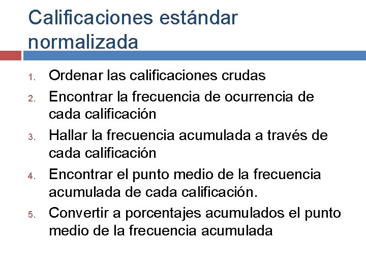 Calificaciones estándar normalizada 1. 2. 3. 4. 5. Ordenar las calificaciones crudas Encontrar la Calificaciones estándar normalizada 1. 2. 3. 4. 5. Ordenar las calificaciones crudas Encontrar la