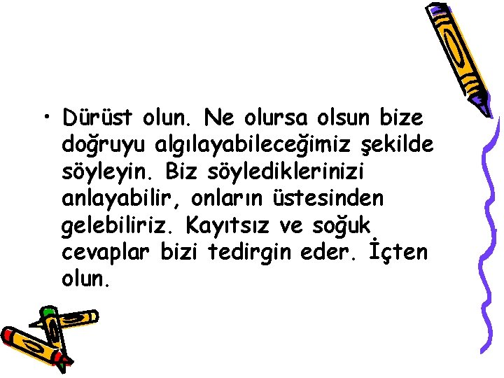  • Dürüst olun. Ne olursa olsun bize doğruyu algılayabileceğimiz şekilde söyleyin. Biz söylediklerinizi