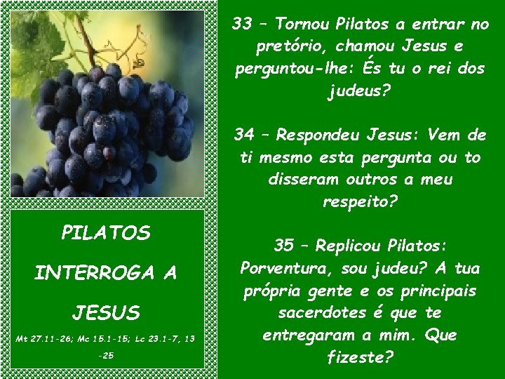 33 – Tornou Pilatos a entrar no pretório, chamou Jesus e perguntou-lhe: És tu