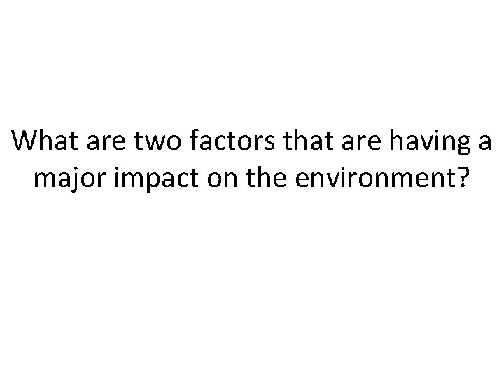 What are two factors that are having a major impact on the environment? 