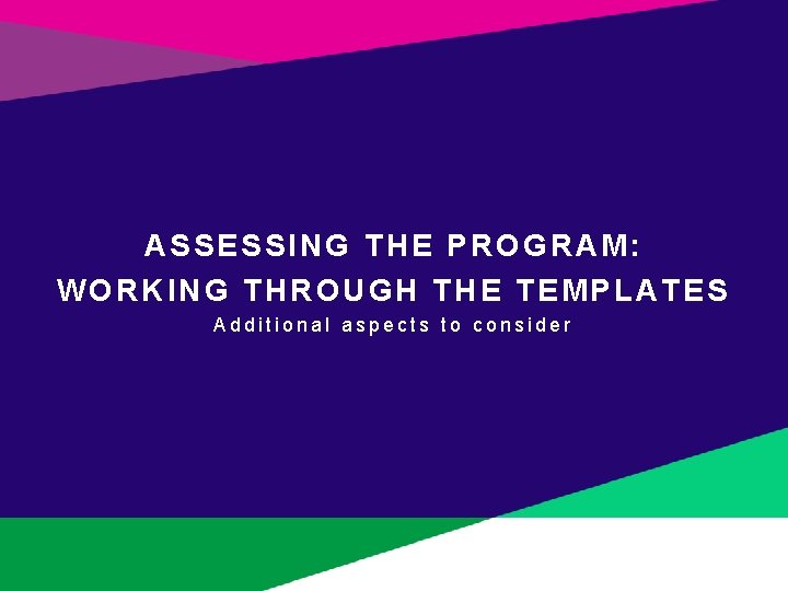 ASSESSING THE PROGRAM: WORKING THROUGH THE TEMPLATES Additional aspects to consider 