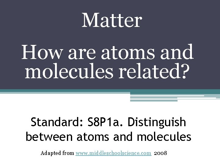 Matter How are atoms and molecules related? Standard: S 8 P 1 a. Distinguish