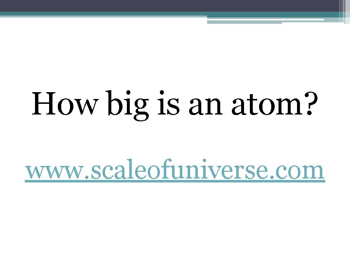 How big is an atom? www. scaleofuniverse. com 