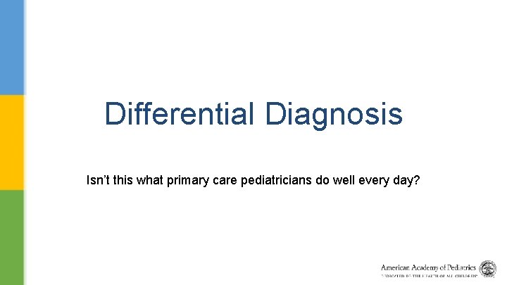 Differential Diagnosis Isn’t this what primary care pediatricians do well every day? 