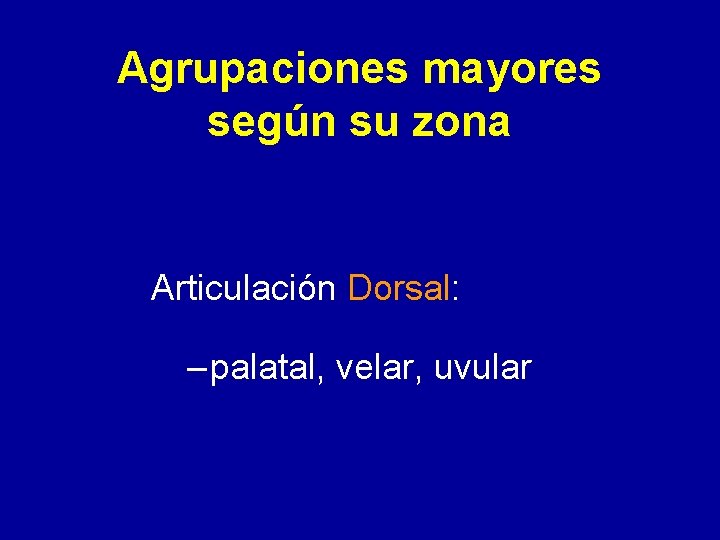 Agrupaciones mayores según su zona Articulación Dorsal: – palatal, velar, uvular 