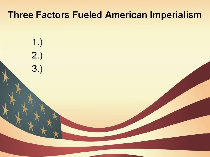 Three Factors Fueled American Imperialism 1. ) 2. ) 3. ) 