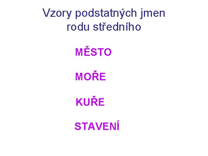 Vzory podstatných jmen rodu středního MĚSTO MOŘE KUŘE STAVENÍ Vzory podstatných jmen rodu středního MĚSTO MOŘE KUŘE STAVENÍ