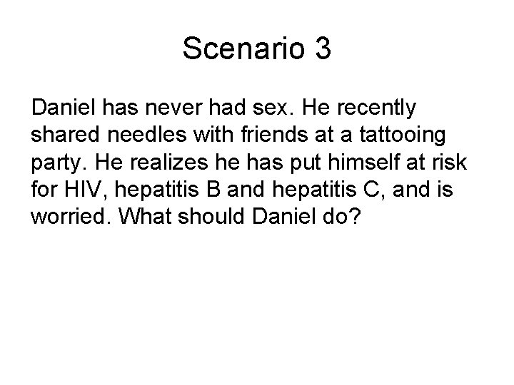 Scenario 3 Daniel has never had sex. He recently shared needles with friends at