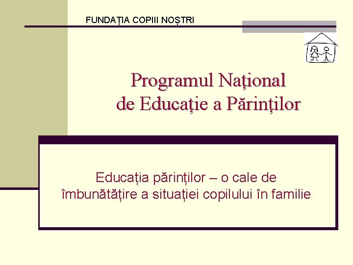 FUNDAȚIA COPIII NOȘTRI Programul Național de Educație a Părinților Educația părinților – o cale