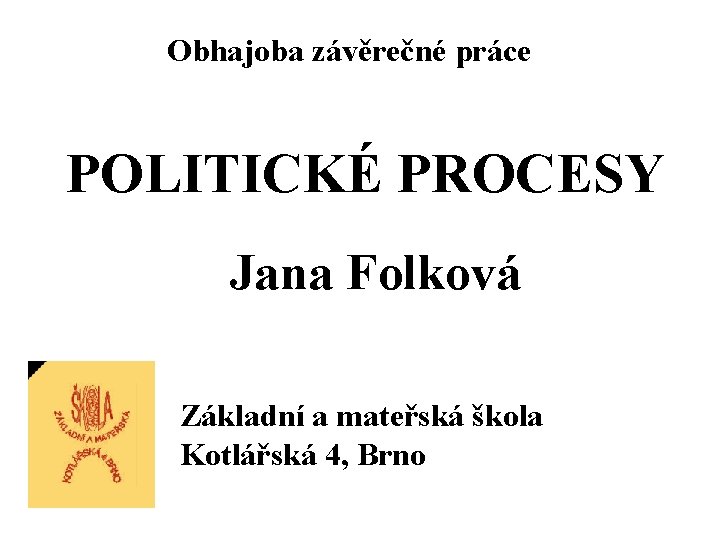Obhajoba závěrečné práce POLITICKÉ PROCESY Jana Folková Základní a mateřská škola Kotlářská 4, Brno