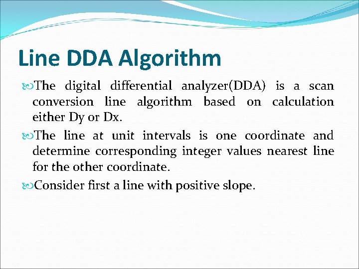 Line DDA Algorithm The digital differential analyzer(DDA) is a scan conversion line algorithm based