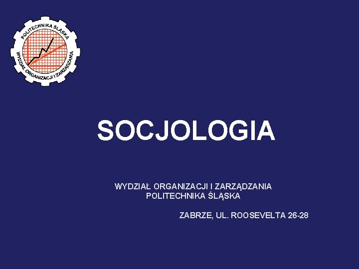 SOCJOLOGIA WYDZIAŁ ORGANIZACJI I ZARZĄDZANIA POLITECHNIKA ŚLĄSKA ZABRZE, UL. ROOSEVELTA 26 -28 