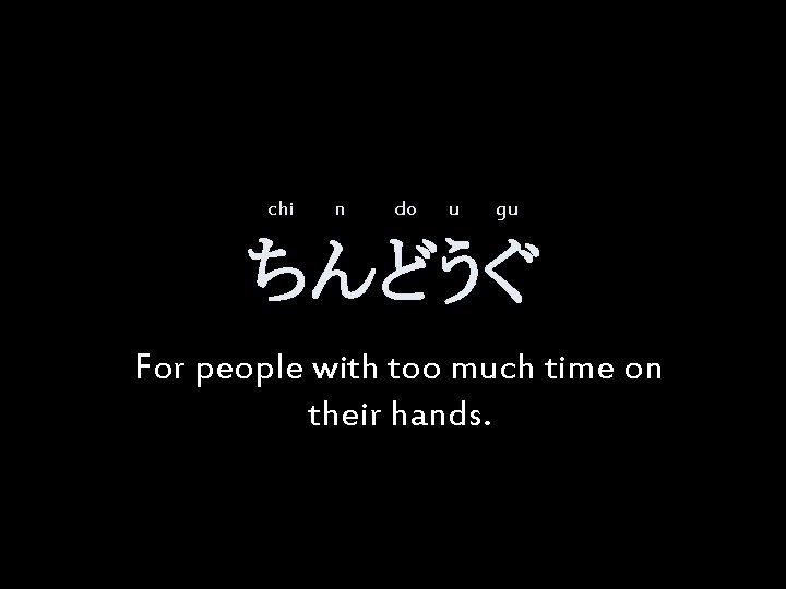 chi n do u gu ちんどうぐ For people with too much time on their
