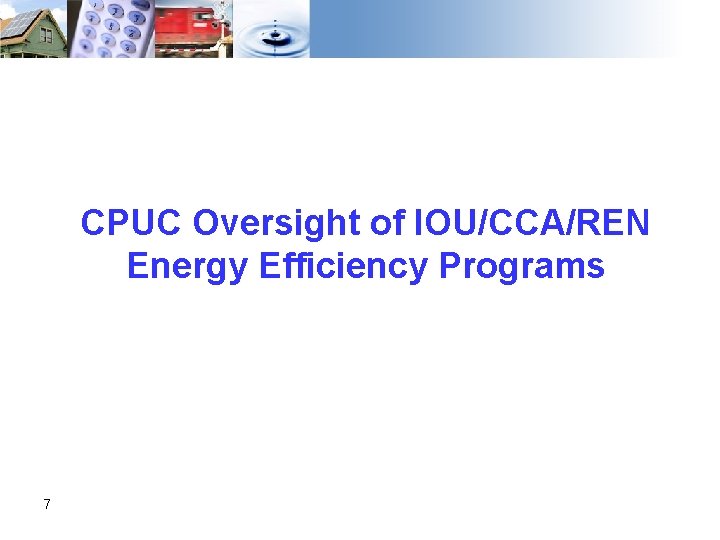 CPUC Oversight of IOU/CCA/REN Energy Efficiency Programs 7 