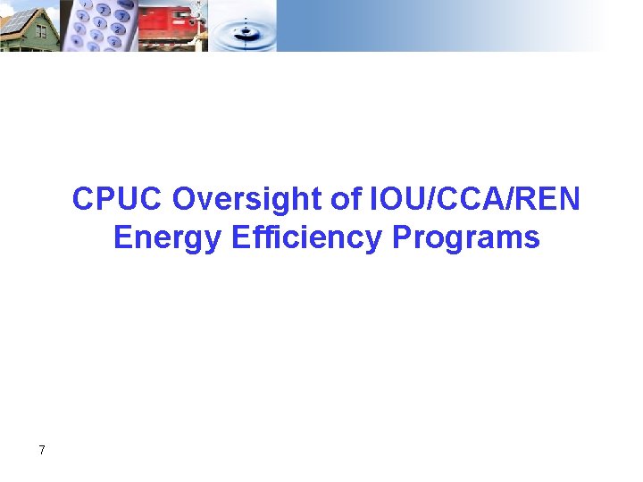 CPUC Oversight of IOU/CCA/REN Energy Efficiency Programs 7 