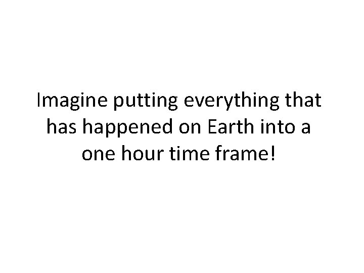 Imagine putting everything that has happened on Earth into a one hour time frame!