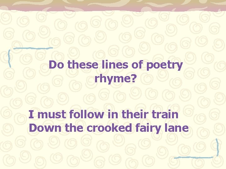 Do these lines of poetry rhyme? I must follow in their train Down the