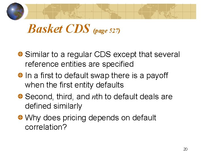 Basket CDS (page 527) Similar to a regular CDS except that several reference entities
