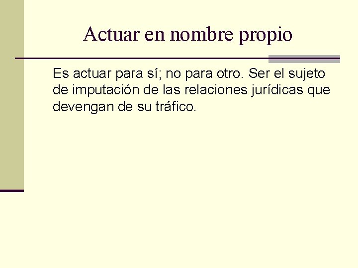 Actuar en nombre propio Es actuar para sí; no para otro. Ser el sujeto