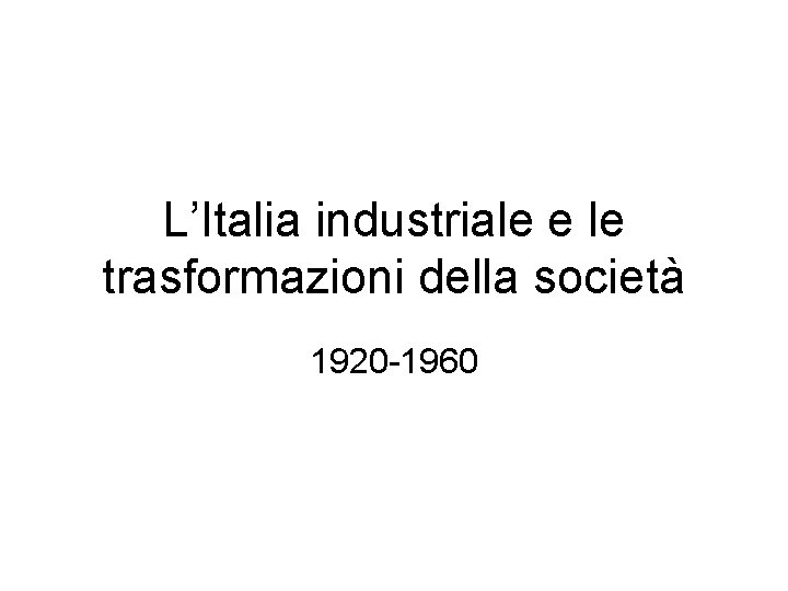 L’Italia industriale e le trasformazioni della società 1920 -1960 