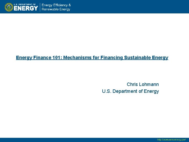 Energy Finance 101: Mechanisms for Financing Sustainable Energy Chris Lohmann U. S. Department of