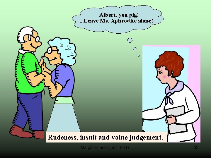 Albert, you pig! Leave Ms. Aphrodite alone! Rudeness, insult and value judgement. Margot Phaneuf,