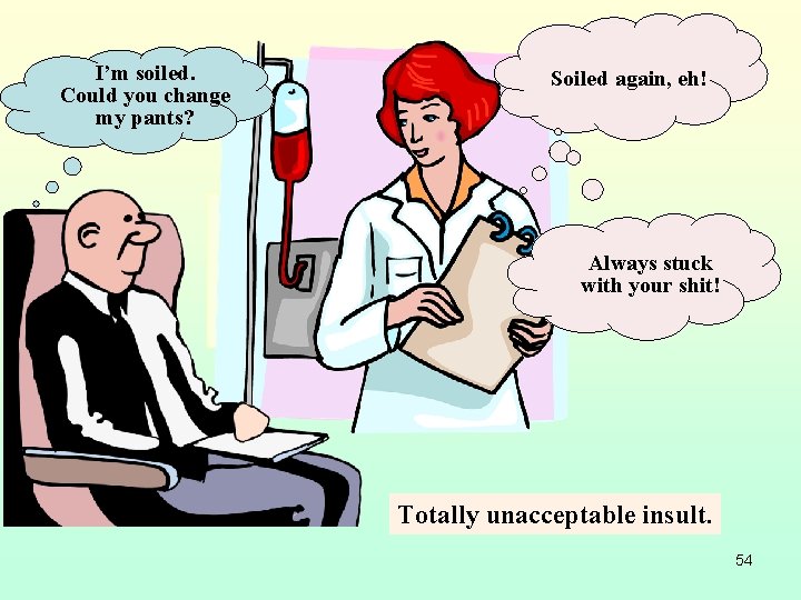 I’m soiled. Could you change my pants? Soiled again, eh! Always stuck with your