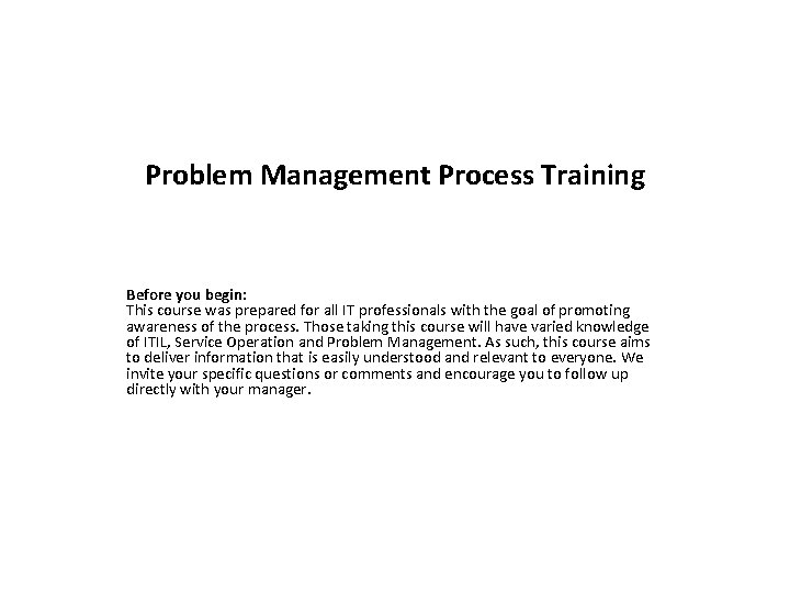 Problem Management Process Training Before you begin: This course was prepared for all IT