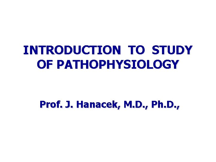 INTRODUCTION TO STUDY OF PATHOPHYSIOLOGY Prof. J. Hanacek, M. D. , Ph. D. ,