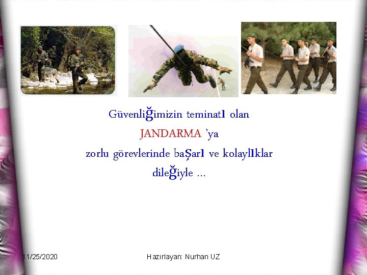 Güvenliğimizin teminatı olan JANDARMA ’ya zorlu görevlerinde başarı ve kolaylıklar dileğiyle … 11/25/2020 Hazırlayan: