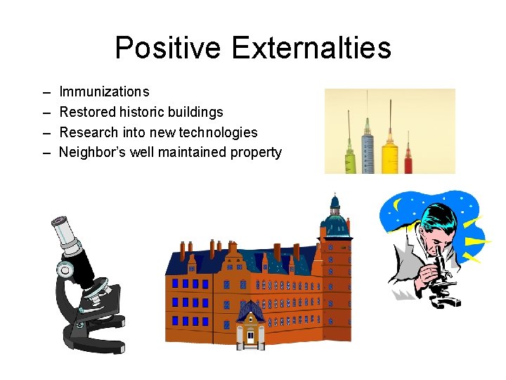 Positive Externalties – – Immunizations Restored historic buildings Research into new technologies Neighbor’s well