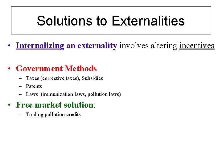 Solutions to Externalities • Internalizing an externality involves altering incentives • Government Methods –