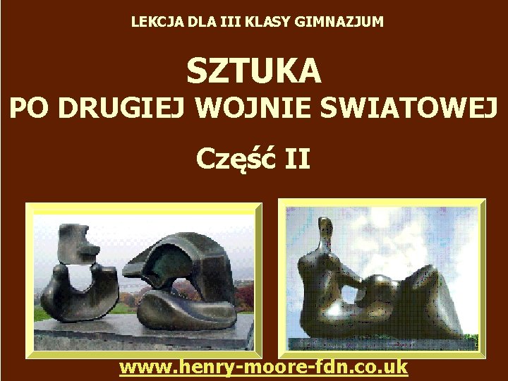 LEKCJA DLA III KLASY GIMNAZJUM SZTUKA PO DRUGIEJ WOJNIE SWIATOWEJ Część II www. henry-moore-fdn.