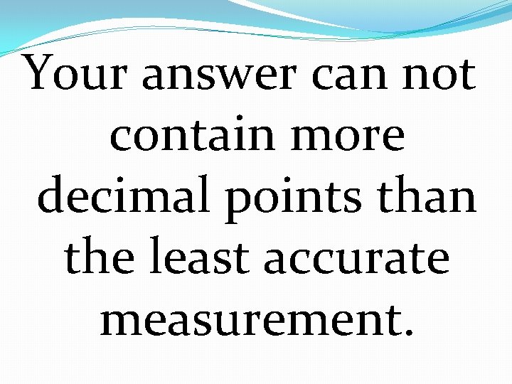 Your answer can not contain more decimal points than the least accurate measurement. 