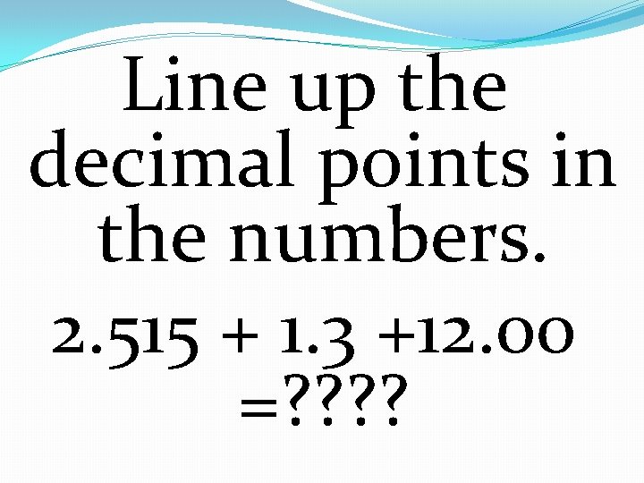 Line up the decimal points in the numbers. 2. 515 + 1. 3 +12.