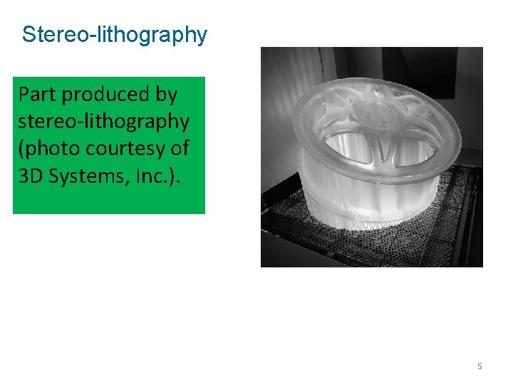Stereo-lithography Part produced by stereo-lithography (photo courtesy of 3 D Systems, Inc. ). 5