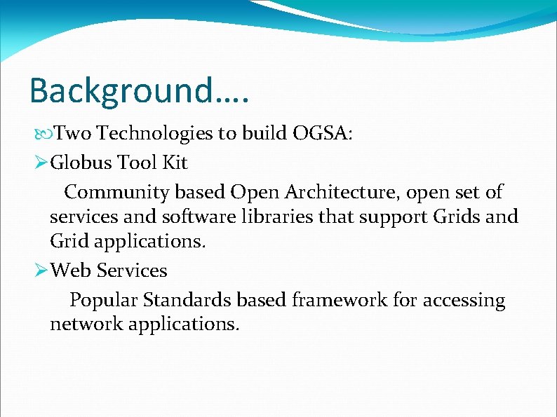 Background…. Two Technologies to build OGSA: Globus Tool Kit Community based Open Architecture, open