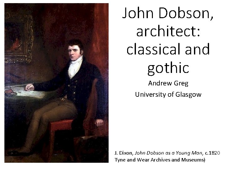 John Dobson, architect: classical and gothic Andrew Greg University of Glasgow J. Dixon, John