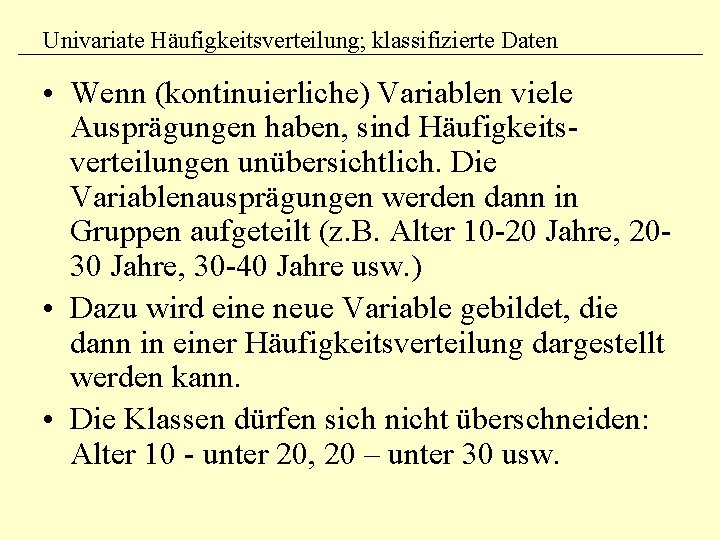 Univariate Häufigkeitsverteilung; klassifizierte Daten • Wenn (kontinuierliche) Variablen viele Ausprägungen haben, sind Häufigkeitsverteilungen unübersichtlich.