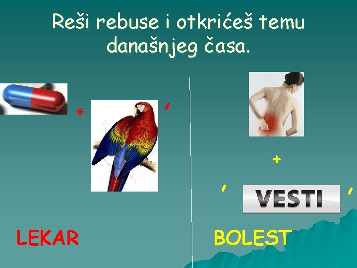 Reši rebuse i otkrićeš temu današnjeg časa. + , , LEKAR + BOLEST ,
