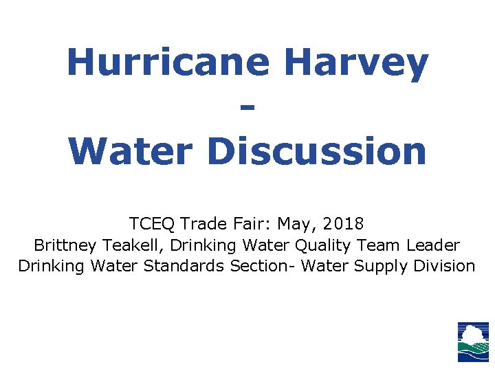 Hurricane Harvey - Water Discussion TCEQ Trade Fair: May, 2018 Brittney Teakell, Drinking Water Hurricane Harvey - Water Discussion TCEQ Trade Fair: May, 2018 Brittney Teakell, Drinking Water
