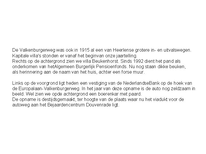 De Valkenburgerweg was ook in 1915 al een van Heerlense grotere in- en uitvalswegen. De Valkenburgerweg was ook in 1915 al een van Heerlense grotere in- en uitvalswegen.